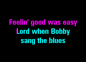 Feelin' good was easy

Lord when Bobby
sang the blues
