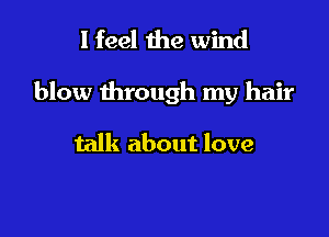 I feel the wind

blow through my hair

talk about love