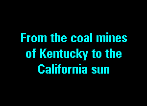 From the coal mines

of Kentucky to the
California sun