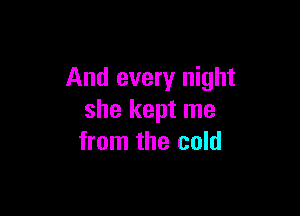 And every night

she kept me
from the cold