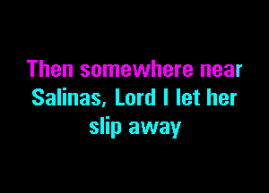 Then somewhere near

Salinas, Lord I let her
slip away
