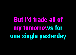 But I'd trade all of

my tomorrows for
one single yesterday