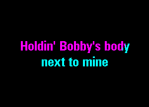 Holdin' Bobby's body

next to mine