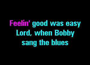 Feelin' good was easy

Lord, when Bobby
sang the blues