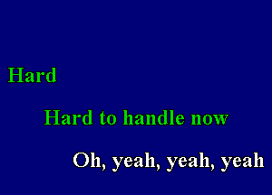 Hard

Hard to handle now

Oh, yeah, yeah, yeah