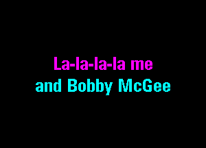 La-la-la-la me

and Bobby McGee