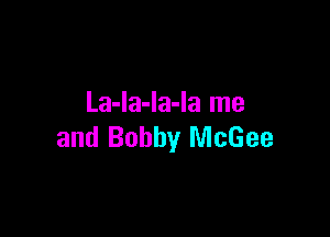 La-la-la-la me

and Bobby McGee
