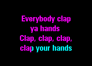 Everybody clap
ya hands

Clap, clap, clap,
clap your hands