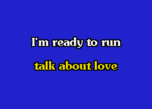 I'm ready to run

talk about love