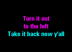 Turn it out

to the left
Take it back now y'all