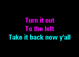 Turn it out

To the left
Take it back now y'all