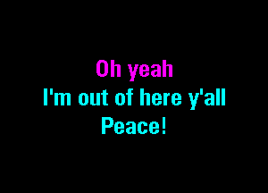 Oh yeah

I'm out of here y'all
Peace!