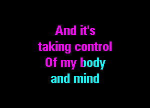 And it's
taking control

Of my body
and mind