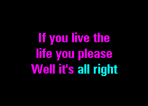 If you live the

life you please
Well it's all right