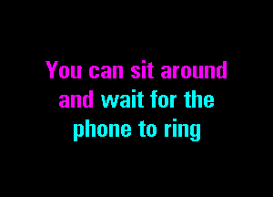 You can sit around

and wait for the
phone to ring