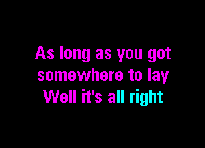 As long as you got

somewhere to lay
Well it's all right