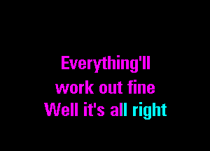 Everything'll

work out fine
Well it's all right