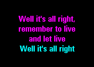 Well it's all right.
remember to live

and let live
Well it's all right