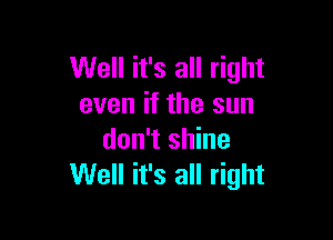 Well it's all right
even if the sun

don't shine
Well it's all right