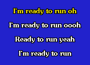 I'm ready to run oh
I'm ready to run oooh
Ready to run yeah

I'm ready to run