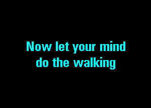 Now let your mind

do the walking