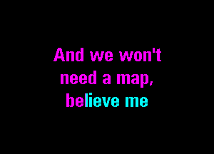 And we won't

need a map,
believe me