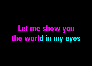 Let me show you

the world in my eyes