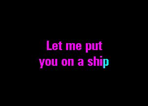 Let me put

you on a ship