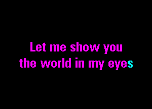 Let me show you

the world in my eyes