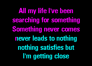 All my life I've been
searching for something
Something never comes

never leads to nothing

nothing satisfies but
I'm getting close