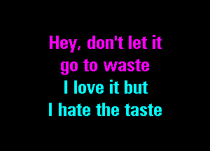 Hey, don't let it
go to waste

I love it but
I hate the taste