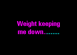 Weight keeping

me down .........