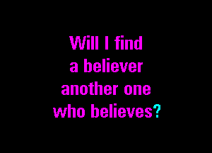 Will I find
a believer

another one
who believes?
