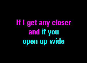 If I get any closer

and if you
open up wide