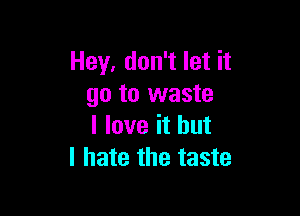 Hey, don't let it
go to waste

I love it but
I hate the taste