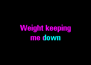 Weight keeping

me down