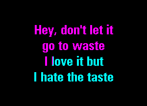 Hey, don't let it
go to waste

I love it but
I hate the taste