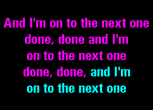 And I'm on to the next one
done, done and I'm
on to the next one
done, done, and I'm
on to the next one