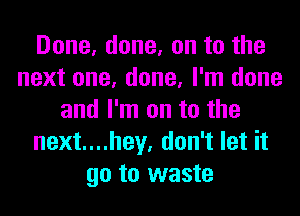 Done, done, on to the
next one, done, I'm done
and I'm on to the
next....hey, don't let it
go to waste