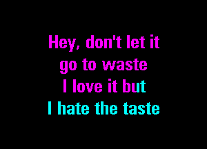 Hey, don't let it
go to waste

I love it but
I hate the taste