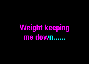 Weight keeping

me down ......