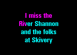I miss the
River Shannon

and the folks
at Skivery