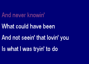 What could have been

And not seein' that lovin' you

Is what I was tryin' to do