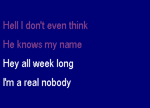 Hey all week long

I'm a real nobody