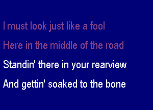 Standin' there in your rearview

And gettin' soaked to the bone