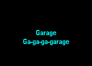 Garage
Ga-ga-ga-garage