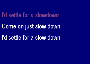 Come on just slow down

I'd settle for a slow down