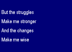 But the struggles

Make me stronger

And the changes

Make me wise