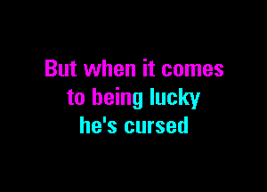 But when it comes

to being lucky
he's cursed