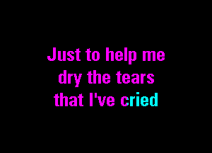 Just to help me

dry the tears
that I've cried